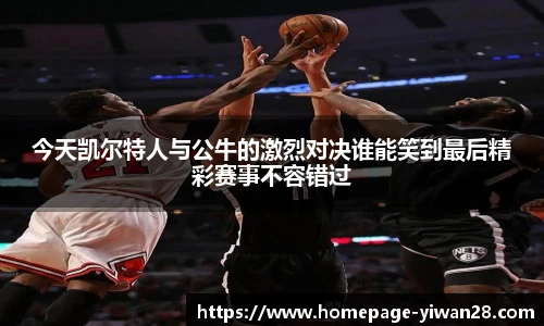 今天凯尔特人与公牛的激烈对决谁能笑到最后精彩赛事不容错过