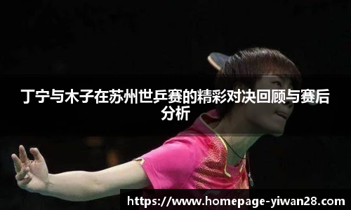 丁宁与木子在苏州世乒赛的精彩对决回顾与赛后分析