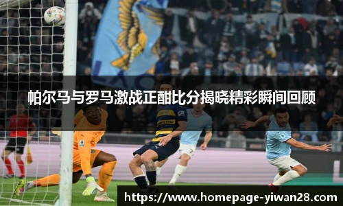 帕尔马与罗马激战正酣比分揭晓精彩瞬间回顾