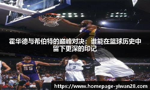 霍华德与希伯特的巅峰对决：谁能在篮球历史中留下更深的印记