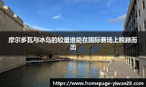摩尔多瓦与冰岛的较量谁能在国际赛场上脱颖而出