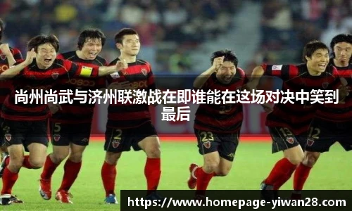 尚州尚武与济州联激战在即谁能在这场对决中笑到最后